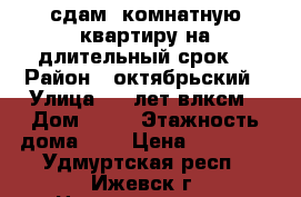 сдам 2комнатную квартиру на длительный срок. › Район ­ октябрьский › Улица ­ 50лет влксм › Дом ­ 53 › Этажность дома ­ 4 › Цена ­ 11 500 - Удмуртская респ., Ижевск г. Недвижимость » Квартиры аренда   . Удмуртская респ.